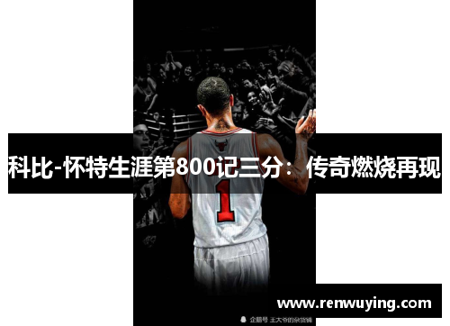 科比-怀特生涯第800记三分:传奇燃烧再现