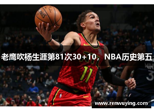 老鹰吹杨生涯第81次30+10,NBA历史第五