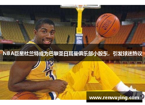 NBA巨星杜兰特成为巴黎圣日耳曼俱乐部小股东,引发球迷热议
