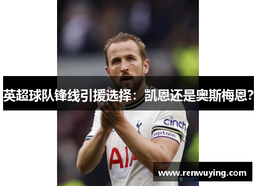 英超球队锋线引援选择:凯恩还是奥斯梅恩?