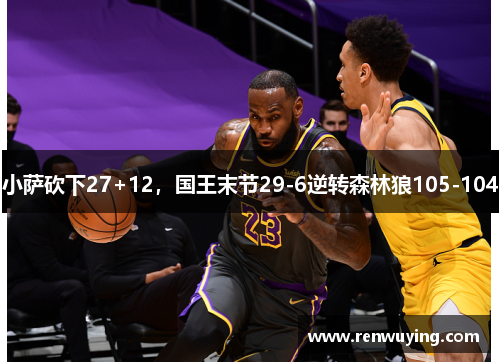 小萨砍下27+12，国王末节29-6逆转森林狼105-104